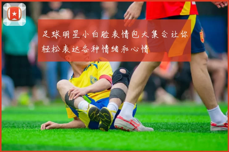 足球明星小白脸表情包大集合让你轻松表达各种情绪和心情