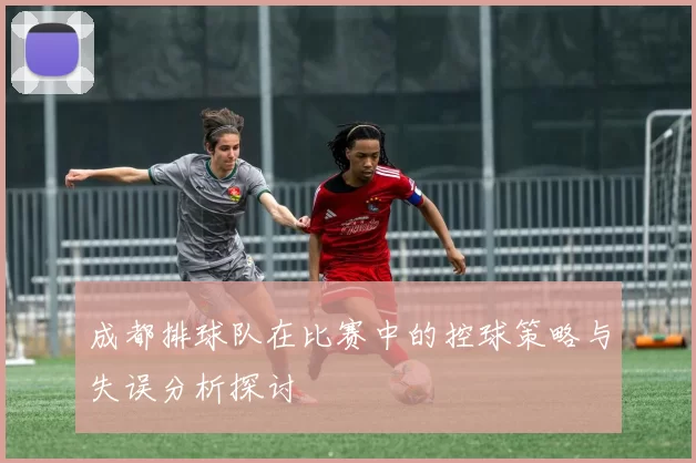 成都排球队在比赛中的控球策略与失误分析探讨