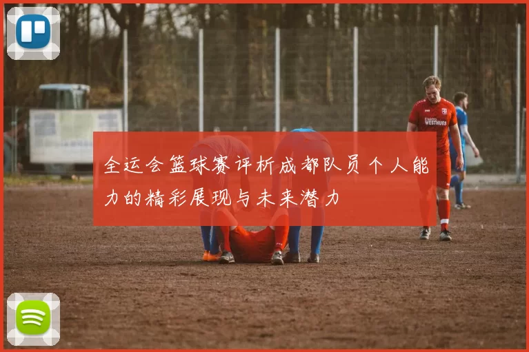 全运会篮球赛评析成都队员个人能力的精彩展现与未来潜力