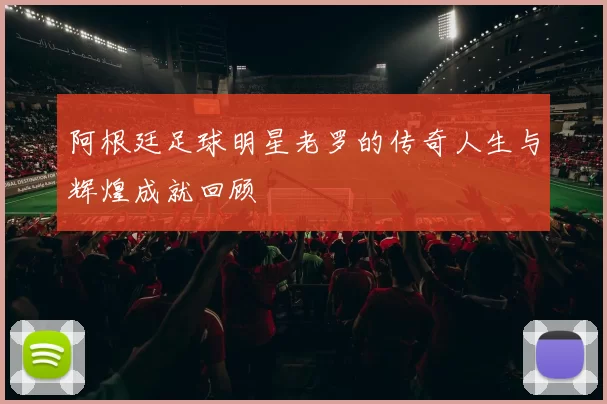 阿根廷足球明星老罗的传奇人生与辉煌成就回顾