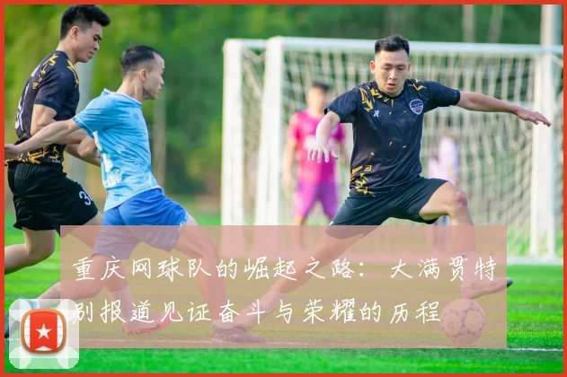 重庆网球队的崛起之路：大满贯特别报道见证奋斗与荣耀的历程