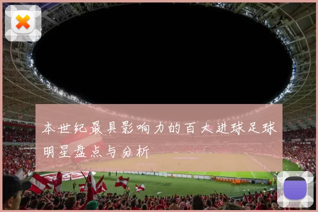 本世纪最具影响力的百大进球足球明星盘点与分析
