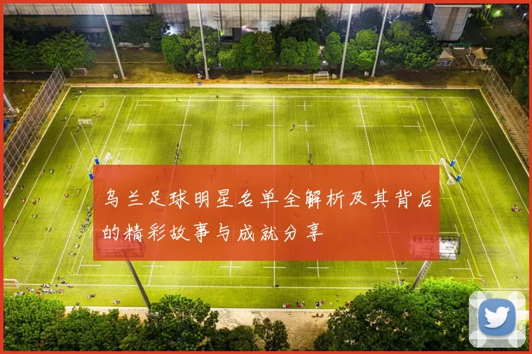 乌兰足球明星名单全解析及其背后的精彩故事与成就分享