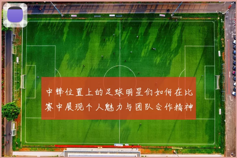 中锋位置上的足球明星们如何在比赛中展现个人魅力与团队合作精神