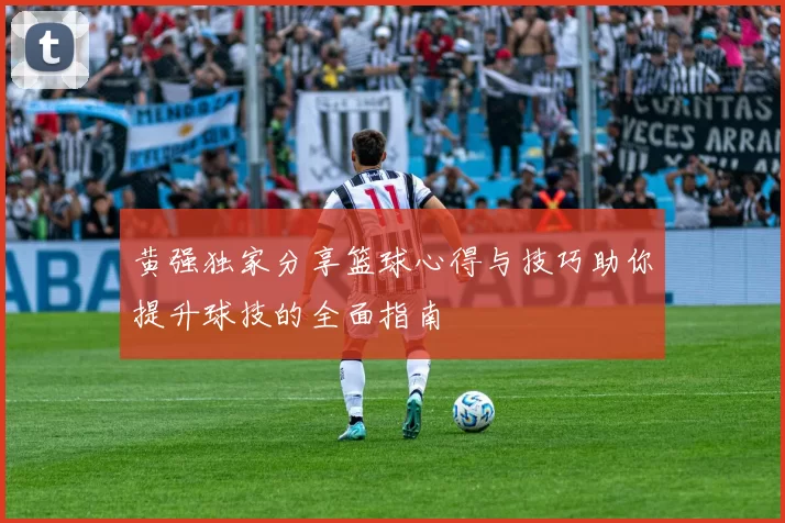 黄强独家分享篮球心得与技巧助你提升球技的全面指南