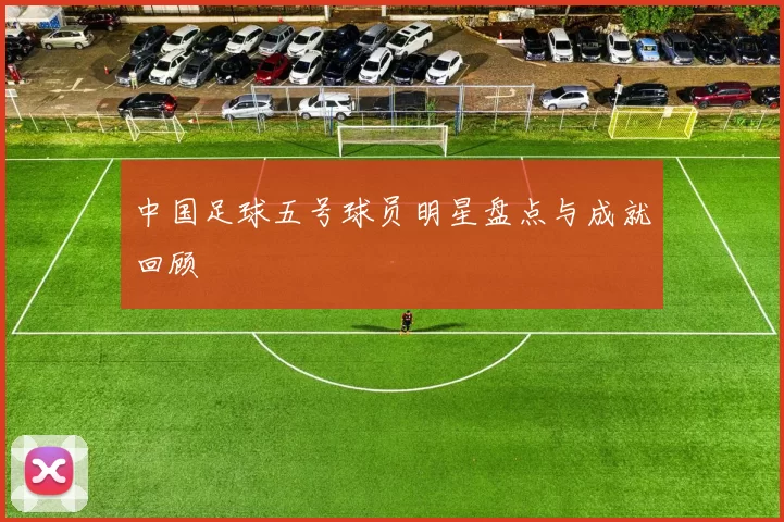 中国足球五号球员明星盘点与成就回顾