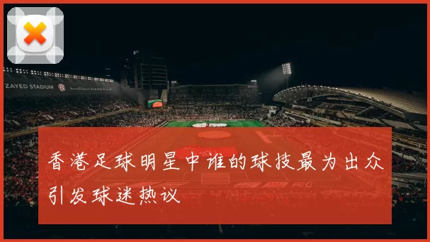 香港足球明星中谁的球技最为出众引发球迷热议