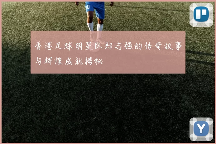 香港足球明星队郑志强的传奇故事与辉煌成就揭秘