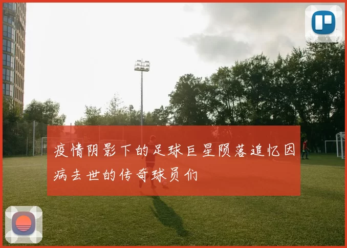 疫情阴影下的足球巨星陨落追忆因病去世的传奇球员们