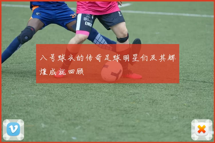 八号球衣的传奇足球明星们及其辉煌成就回顾