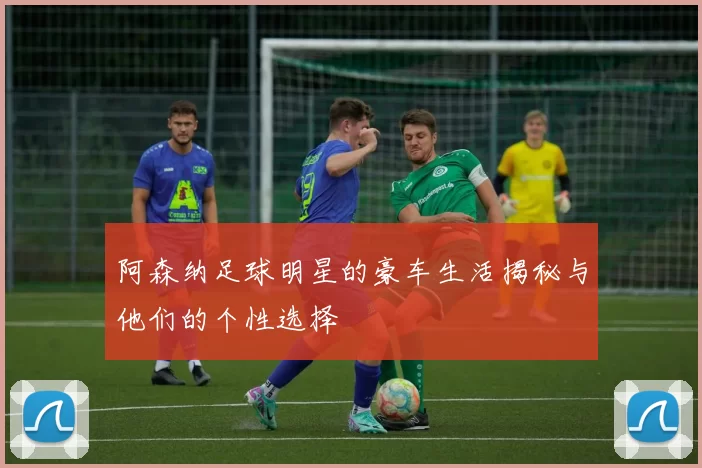 阿森纳足球明星的豪车生活揭秘与他们的个性选择